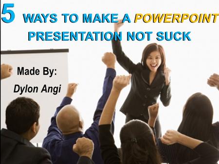 Made By: Dylon Angi 5 WAYS TO MAKE A POWERPOINT PRESENTATION NOT SUCK.