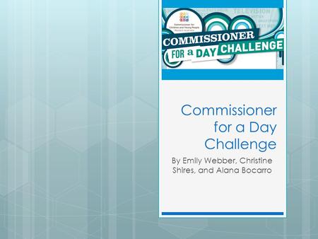 Commissioner for a Day Challenge By Emily Webber, Christine Shires, and Alana Bocarro.