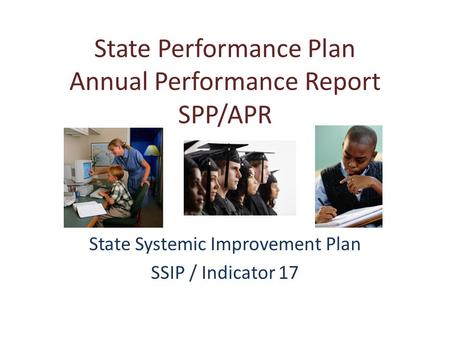 State Performance Plan Annual Performance Report SPP/APR State Systemic Improvement Plan SSIP / Indicator 17.