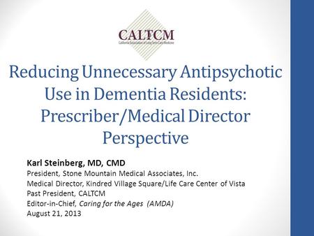 Reducing Unnecessary Antipsychotic Use in Dementia Residents: Prescriber/Medical Director Perspective Karl Steinberg, MD, CMD President, Stone Mountain.