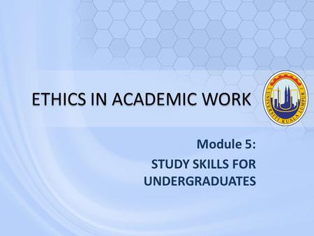 ETHICS IN ACADEMIC WORK Module 5: STUDY SKILLS FOR UNDERGRADUATES.