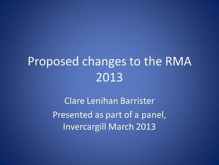 Proposed changes to the RMA 2013 Clare Lenihan Barrister Presented as part of a panel, Invercargill March 2013.