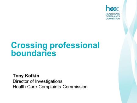 Crossing professional boundaries Tony Kofkin Director of Investigations Health Care Complaints Commission.