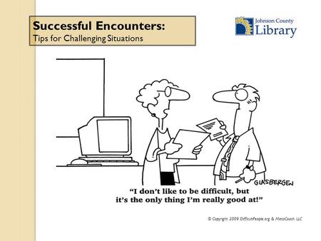 © Copyright 2009 DifficultPeople.org & MetaCoach LLC Successful Encounters: Tips for Challenging Situations.