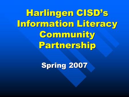 Harlingen CISD’s Information Literacy Community Partnership Spring 2007.