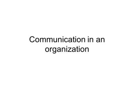 Communication in an organization. Draft For Discussion Only What is Communication? The First One of the defining feature of Communication is the sharing.