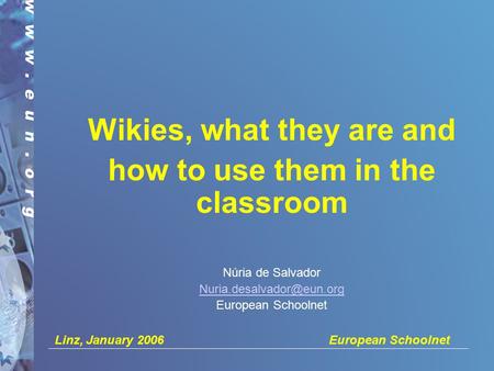 Linz, January 2006 European Schoolnet Wikies, what they are and how to use them in the classroom Núria de Salvador European Schoolnet.