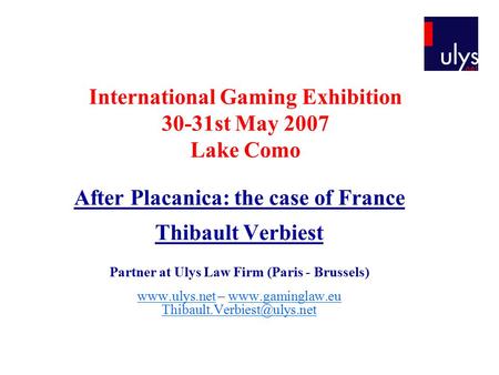 International Gaming Exhibition 30-31st May 2007 Lake Como After Placanica: the case of France Thibault Verbiest Partner at Ulys Law Firm (Paris - Brussels)