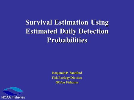 Survival Estimation Using Estimated Daily Detection Probabilities Benjamin P. Sandford Fish Ecology Division NOAA Fisheries.