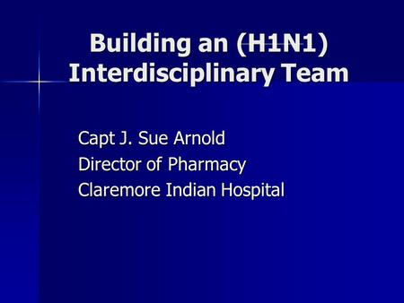 Building an (H1N1) Interdisciplinary Team Capt J. Sue Arnold Director of Pharmacy Claremore Indian Hospital.