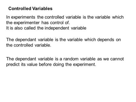 In experiments the controlled variable is the variable which the experimenter has control of. It is also called the independent variable The dependant.