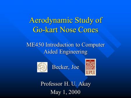 Aerodynamic Study of Go-kart Nose Cones ME450 Introduction to Computer Aided Engineering Becker, Joe Professor H. U. Akay May 1, 2000.