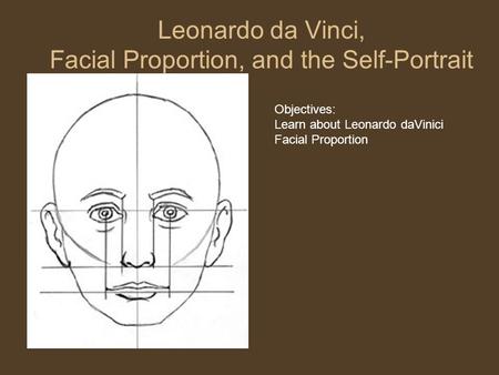 Leonardo da Vinci, Facial Proportion, and the Self-Portrait Objectives: Learn about Leonardo daVinici Facial Proportion.