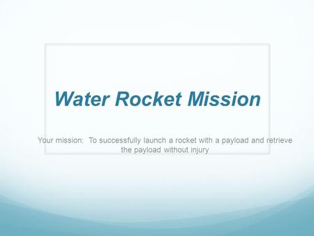 Water Rocket Mission Your mission: To successfully launch a rocket with a payload and retrieve the payload without injury.