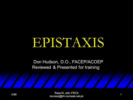 4/99 Raza M. Jafri, FRCS 1 EPISTAXIS Don Hudson, D.O., FACEP/ACOEP Reviewed & Presented for training.
