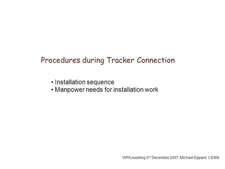 Procedures during Tracker Connection WPA meeting 3 rd December 2007, Michael Eppard, CERN Installation sequence Manpower needs for installation work.