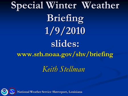 Special Winter Weather Briefing 1/9/2010 slides: www.srh.noaa.gov/shv/briefing Keith Stellman National Weather Service Shreveport, Louisiana.