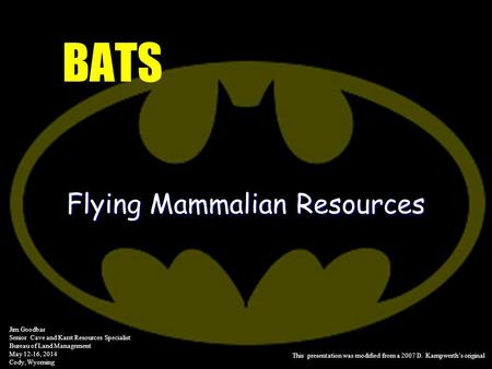 BATS Flying Mammalian Resources Jim Goodbar Senior Cave and Karst Resources Specialist Bureau of Land Management May 12-16, 2014 Cody, Wyoming This presentation.