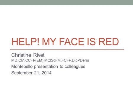 HELP! MY FACE IS RED Christine Rivet MD,CM,CCFP(EM),MClScFM,FCFP,DipPDerm Montebello presentation to colleagues September 21, 2014.
