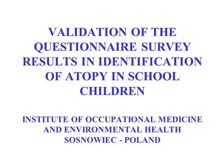 VALIDATION OF THE QUESTIONNAIRE SURVEY RESULTS IN IDENTIFICATION OF ATOPY IN SCHOOL CHILDREN INSTITUTE OF OCCUPATIONAL MEDICINE AND ENVIRONMENTAL HEALTH.
