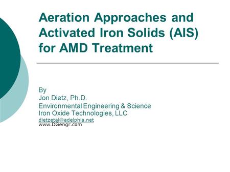 Aeration Approaches and Activated Iron Solids (AIS) for AMD Treatment By Jon Dietz, Ph.D. Environmental Engineering & Science Iron Oxide Technologies,