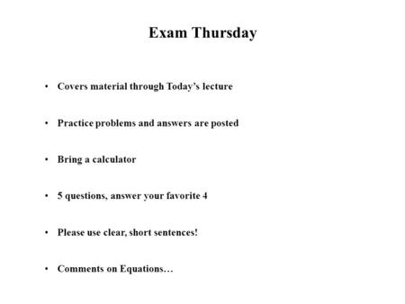 Exam Thursday Covers material through Today’s lecture Practice problems and answers are posted Bring a calculator 5 questions, answer your favorite 4 Please.