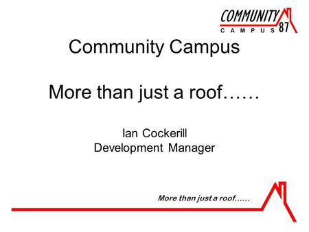 Community Campus More than just a roof…… Ian Cockerill Development Manager More than just a roof……
