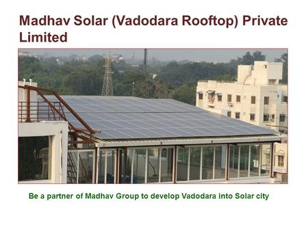 Madhav Solar (Vadodara Rooftop) Private Limited Be a partner of Madhav Group to develop Vadodara into Solar city.