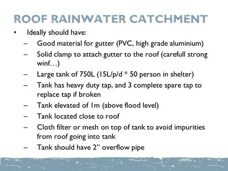 Roof Rainwater catchment Ideally should have: –Good material for gutter (PVC, high grade aluminium) –Solid clamp to attach gutter to the roof (carefull.