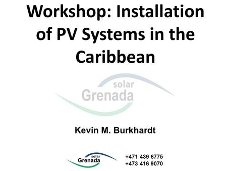 Workshop: Installation of PV Systems in the Caribbean Kevin M. Burkhardt +471 439 6775 +473 416 9070.