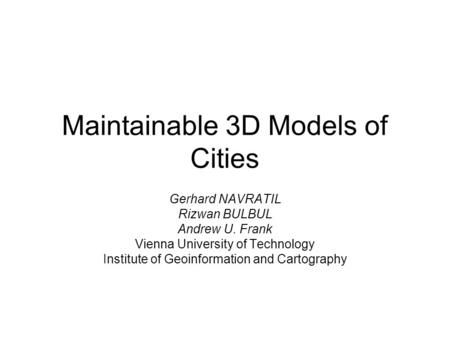 Maintainable 3D Models of Cities Gerhard NAVRATIL Rizwan BULBUL Andrew U. Frank Vienna University of Technology Institute of Geoinformation and Cartography.