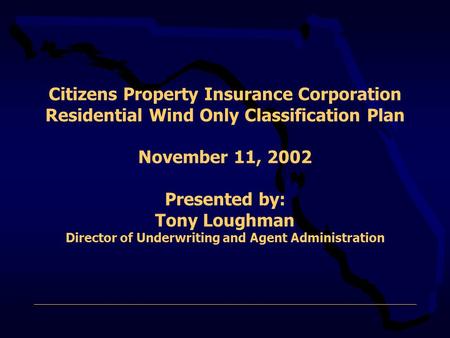 Citizens Property Insurance Corporation Residential Wind Only Classification Plan November 11, 2002 Presented by: Tony Loughman Director of Underwriting.
