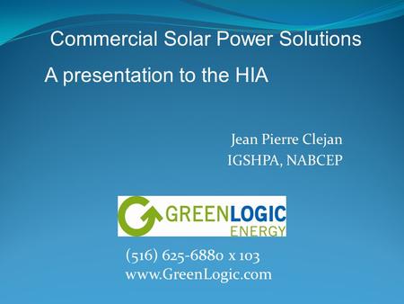 Jean Pierre Clejan IGSHPA, NABCEP (516) 625-6880 x 103 www.GreenLogic.com Commercial Solar Power Solutions A presentation to the HIA.