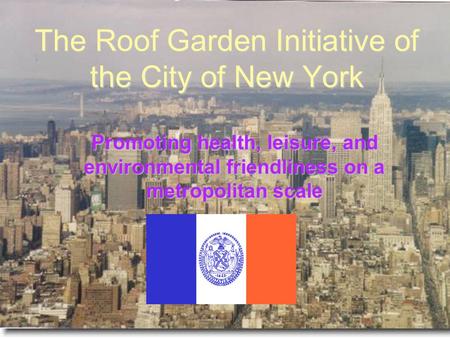 The Roof Garden Initiative of the City of New York Promoting health, leisure, and environmental friendliness on a metropolitan scale.