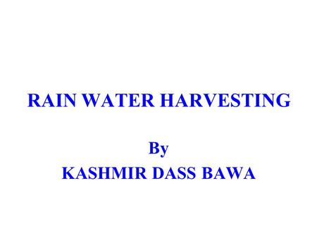 RAIN WATER HARVESTING By KASHMIR DASS BAWA. Every year, the water level in the state PUNJAB goes down by one metre. If this continues, the state will.