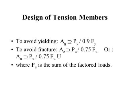 Design of Tension Members To avoid yielding: A g  P u / 0.9 F y To avoid fracture: A e  P u / 0.75 F u Or : A n  P u / 0.75 F u U where P u is the sum.