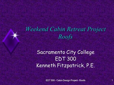 EDT 300 - Cabin Design Project - Roofs1 Weekend Cabin Retreat Project Roofs Sacramento City College EDT 300 Kenneth Fitzpatrick, P.E.