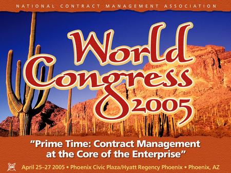 April 25–27, 2005 Phoenix Civic Plaza/Hyatt Regency Phoenix Phoenix, AZ NCMA World Congress 2005 “Prime Time: Contract Management at the Core of the Enterprise”