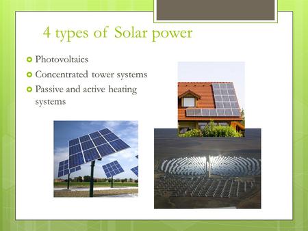 4 types of Solar power  Photovoltaics  Concentrated tower systems  Passive and active heating systems.