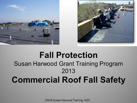 OSHA Susan Harwood Training - AGC Fall Protection Susan Harwood Grant Training Program 2013 Commercial Roof Fall Safety.