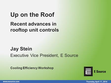 Www.esource.com Thursday, April 17, 2014 Up on the Roof Recent advances in rooftop unit controls Jay Stein Executive Vice President, E Source Cooling Efficiency.