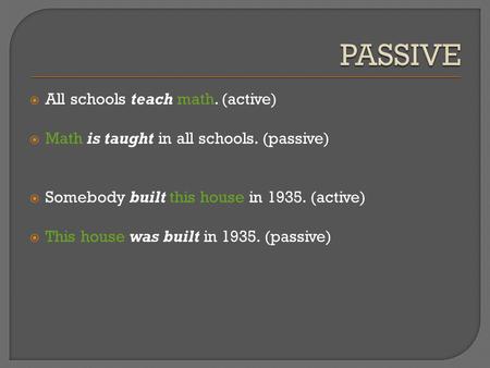  All schools teach math. (active)  Math is taught in all schools. (passive)  Somebody built this house in 1935. (active)  This house was built in 1935.