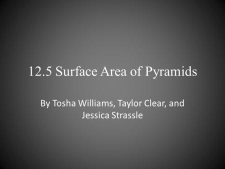 12.5 Surface Area of Pyramids By Tosha Williams, Taylor Clear, and Jessica Strassle.