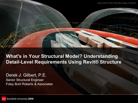 What's in Your Structural Model? Understanding Detail-Level Requirements Using Revit® Structure Derek J. Gilbert, P.E. Senior Structural Engineer Foley.
