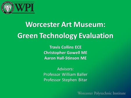 Worcester Art Museum: Green Technology Evaluation Travis Collins ECE Christopher Gowell ME Aaron Hall-Stinson ME Advisors: Professor William Baller Professor.