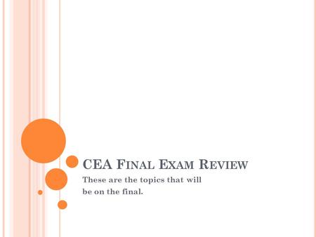 CEA F INAL E XAM R EVIEW These are the topics that will be on the final.
