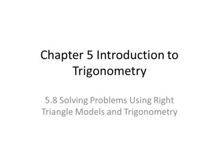 Chapter 5 Introduction to Trigonometry 5.8 Solving Problems Using Right Triangle Models and Trigonometry.