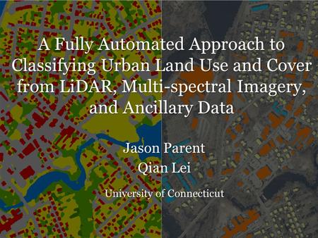 A Fully Automated Approach to Classifying Urban Land Use and Cover from LiDAR, Multi-spectral Imagery, and Ancillary Data Jason Parent Qian Lei University.