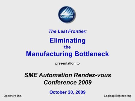 Presentation to The Last Frontier: Eliminating the Manufacturing Bottleneck presentation to SME Automation Rendez-vous Conference 2009 October 20, 2009.
