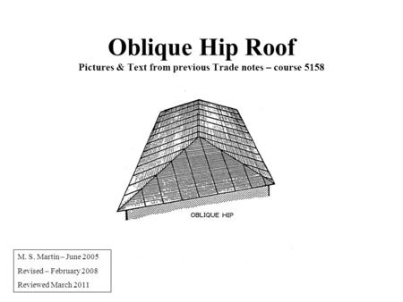 Oblique Hip Roof Pictures & Text from previous Trade notes – course 5158 M. S. Martin – June 2005 Revised – February 2008 Reviewed March 2011.